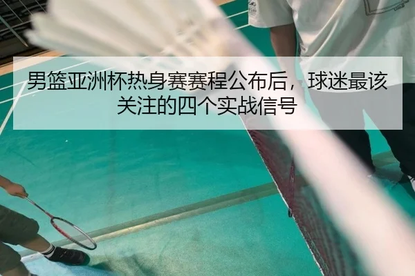 男篮亚洲杯热身赛赛程公布后，球迷最该关注的四个实战信号（yuntiyu）